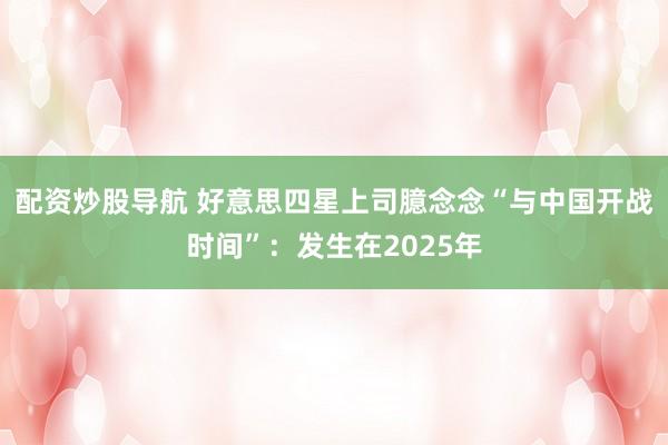 配资炒股导航 好意思四星上司臆念念“与中国开战时间”：发生在2025年