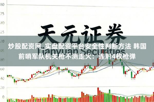 炒股配资网_实盘配资平台安全性判断方法 韩国前哨军队机关枪不测走火：连射4枚枪弹