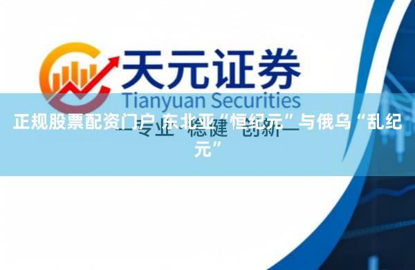 正规股票配资门户 东北亚“恒纪元”与俄乌“乱纪元”