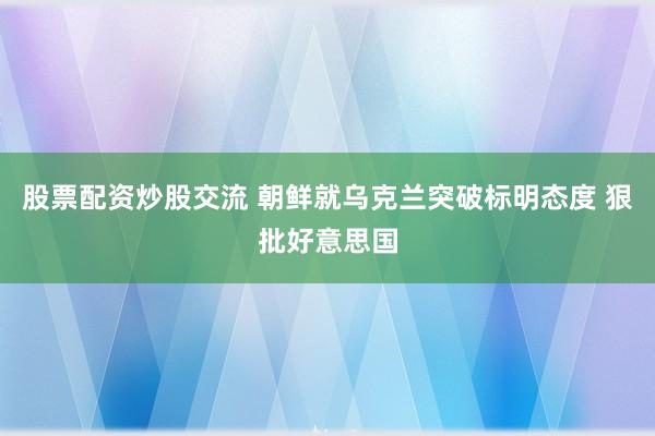 股票配资炒股交流 朝鲜就乌克兰突破标明态度 狠批好意思国