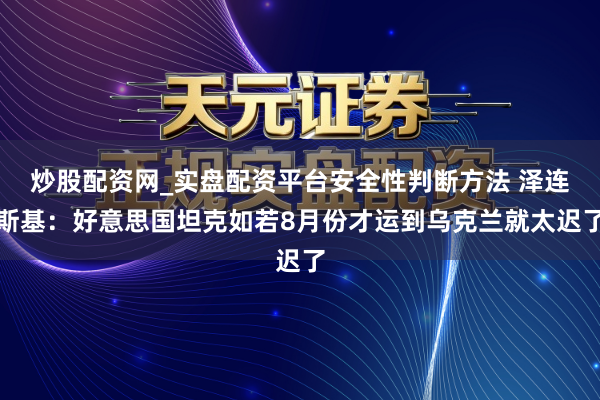 炒股配资网_实盘配资平台安全性判断方法 泽连斯基：好意思国坦克如若8月份才运到乌克兰就太迟了