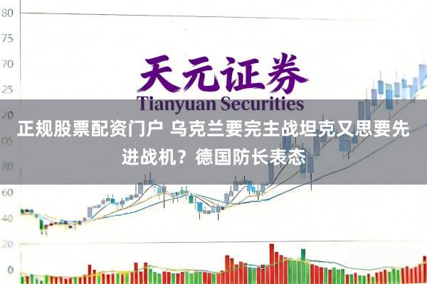正规股票配资门户 乌克兰要完主战坦克又思要先进战机？德国防长表态