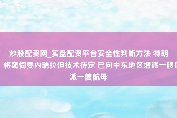 炒股配资网_实盘配资平台安全性判断方法 特朗普：将窥伺委内瑞拉但技术待定 已向中东地区增派一艘航母