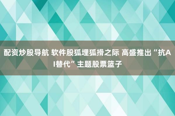 配资炒股导航 软件股狐埋狐搰之际 高盛推出“抗AI替代”主题股票篮子