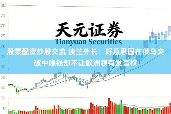 股票配资炒股交流 波兰外长：好意思国在俄乌突破中赚钱却不让欧洲领有发言权