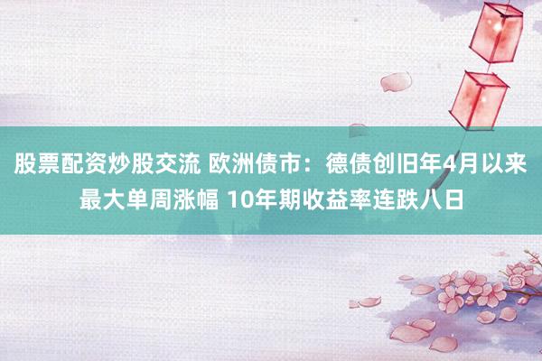 股票配资炒股交流 欧洲债市：德债创旧年4月以来最大单周涨幅 10年期收益率连跌八日
