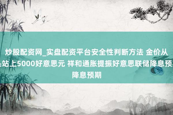 炒股配资网_实盘配资平台安全性判断方法 金价从头站上5000好意思元 祥和通胀提振好意思联储降息预期