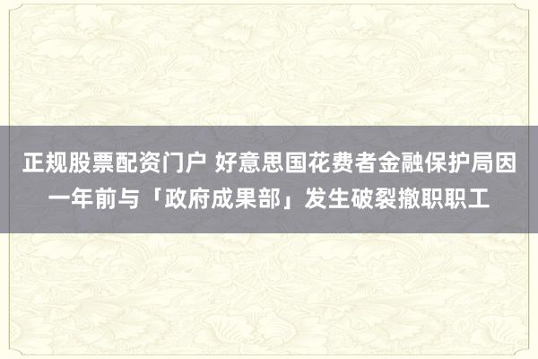 正规股票配资门户 好意思国花费者金融保护局因一年前与「政府成果部」发生破裂撤职职工