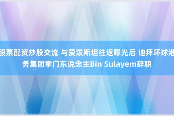 股票配资炒股交流 与爱泼斯坦往返曝光后 迪拜环球港务集团掌门东说念主Bin Sulayem辞职