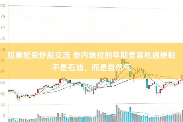 股票配资炒股交流 委内瑞拉的早期要紧机遇梗概不是石油，而是自然气
