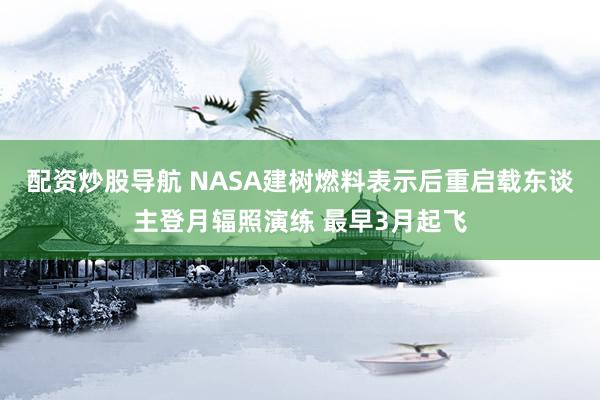 配资炒股导航 NASA建树燃料表示后重启载东谈主登月辐照演练 最早3月起飞
