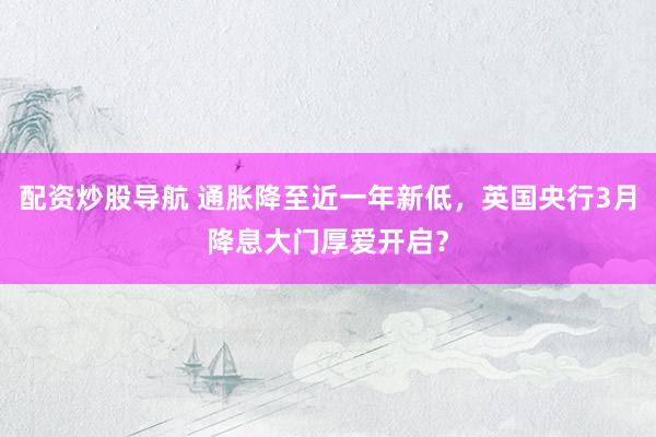 配资炒股导航 通胀降至近一年新低，英国央行3月降息大门厚爱开启？