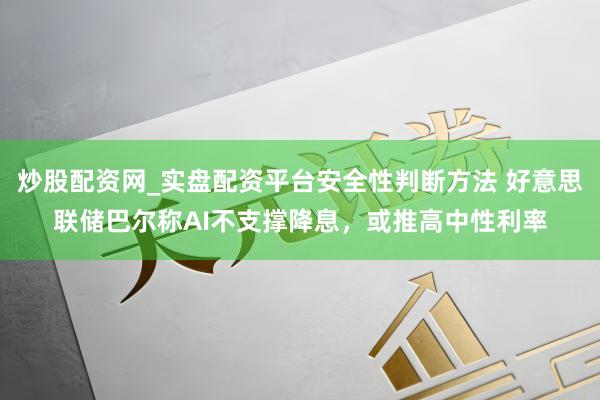 炒股配资网_实盘配资平台安全性判断方法 好意思联储巴尔称AI不支撑降息，或推高中性利率