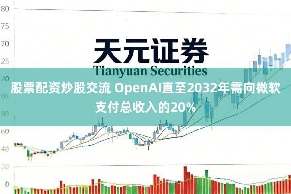 股票配资炒股交流 OpenAI直至2032年需向微软支付总收入的20%