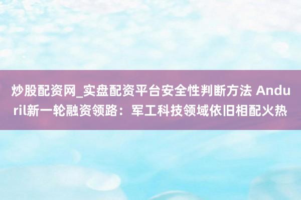 炒股配资网_实盘配资平台安全性判断方法 Anduril新一轮融资领路：军工科技领域依旧相配火热