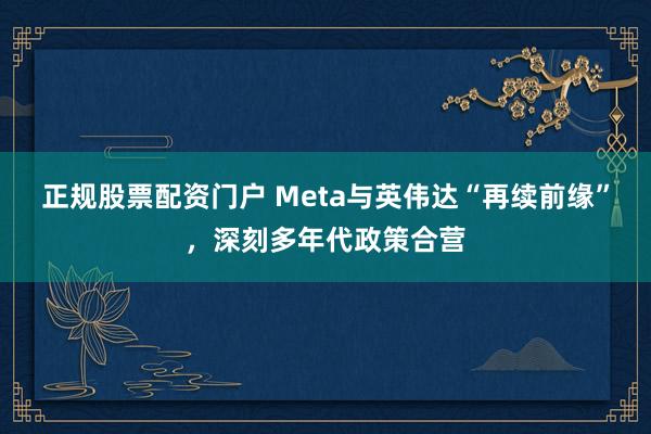 正规股票配资门户 Meta与英伟达“再续前缘”，深刻多年代政策合营