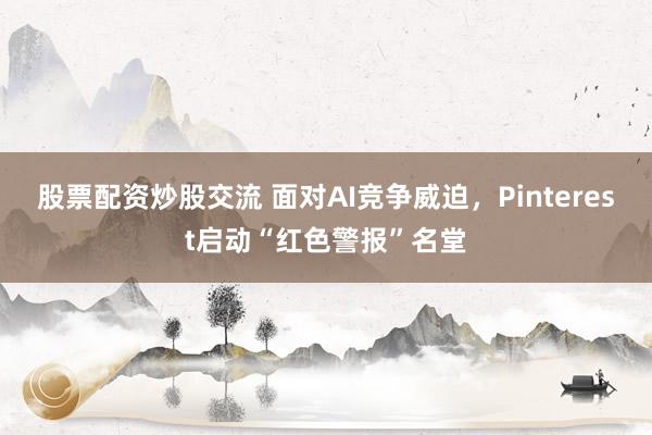 股票配资炒股交流 面对AI竞争威迫，Pinterest启动“红色警报”名堂