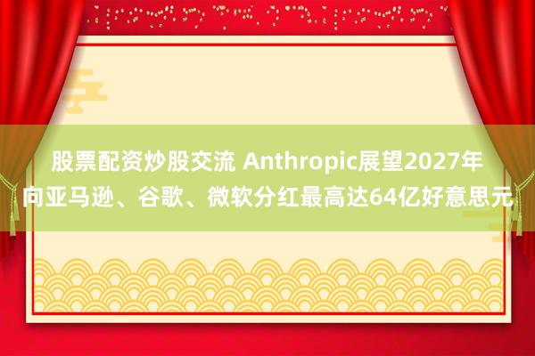 股票配资炒股交流 Anthropic展望2027年向亚马逊、谷歌、微软分红最高达64亿好意思元