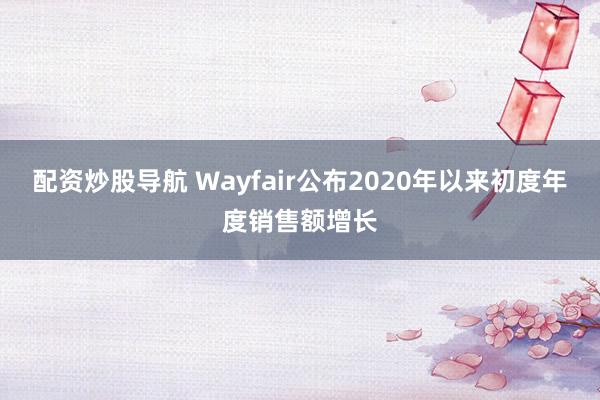 配资炒股导航 Wayfair公布2020年以来初度年度销售额增长