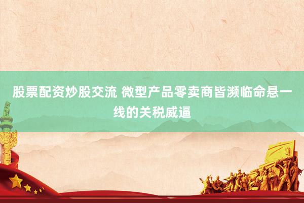 股票配资炒股交流 微型产品零卖商皆濒临命悬一线的关税威逼