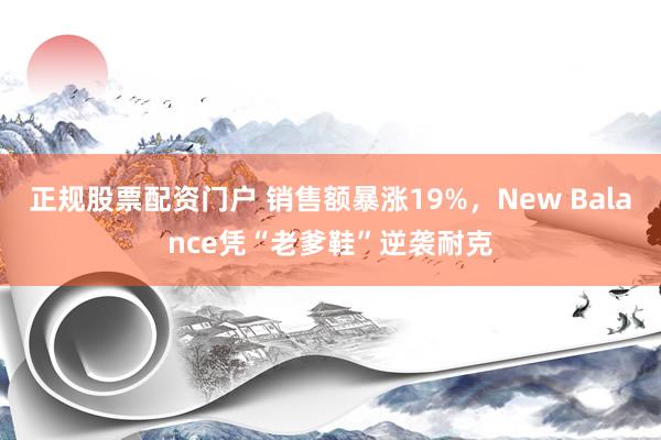 正规股票配资门户 销售额暴涨19%，New Balance凭“老爹鞋”逆袭耐克