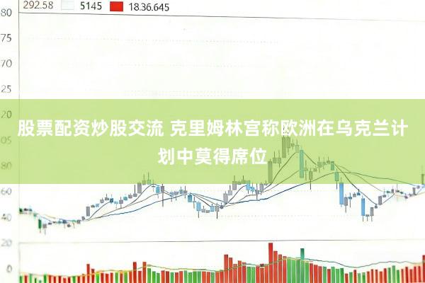 股票配资炒股交流 克里姆林宫称欧洲在乌克兰计划中莫得席位