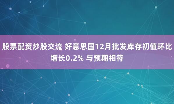 股票配资炒股交流 好意思国12月批发库存初值环比增长0.2% 与预期相符