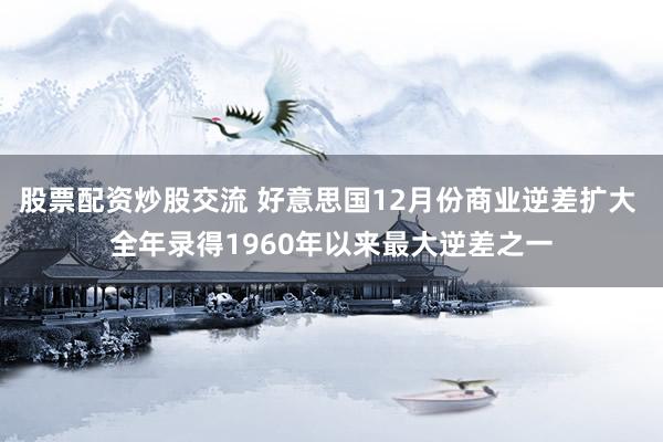 股票配资炒股交流 好意思国12月份商业逆差扩大 全年录得1960年以来最大逆差之一