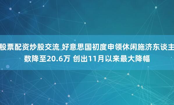 股票配资炒股交流 好意思国初度申领休闲施济东谈主数降至20.6万 创出11月以来最大降幅