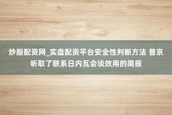 炒股配资网_实盘配资平台安全性判断方法 普京听取了联系日内瓦会谈效用的简报