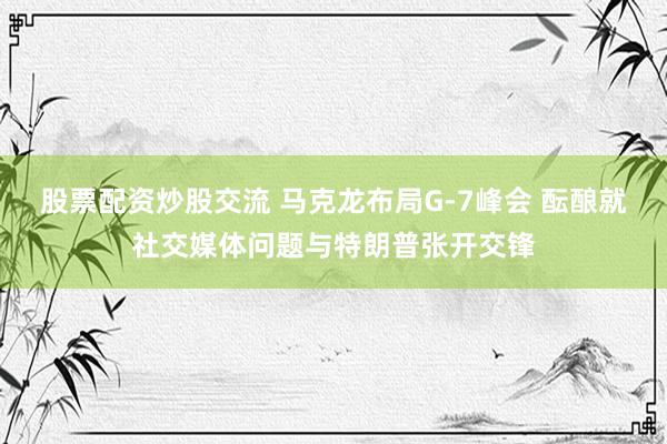 股票配资炒股交流 马克龙布局G-7峰会 酝酿就社交媒体问题与特朗普张开交锋