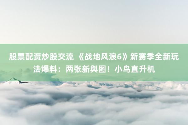 股票配资炒股交流 《战地风浪6》新赛季全新玩法爆料：两张新舆图！小鸟直升机