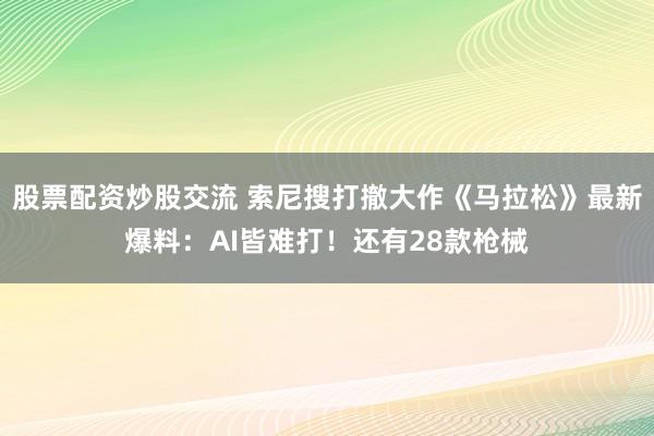 股票配资炒股交流 索尼搜打撤大作《马拉松》最新爆料：AI皆难打！还有28款枪械