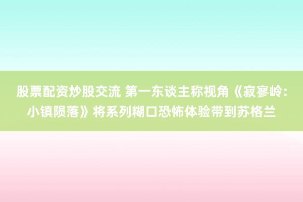 股票配资炒股交流 第一东谈主称视角《寂寥岭：小镇陨落》将系列糊口恐怖体验带到苏格兰