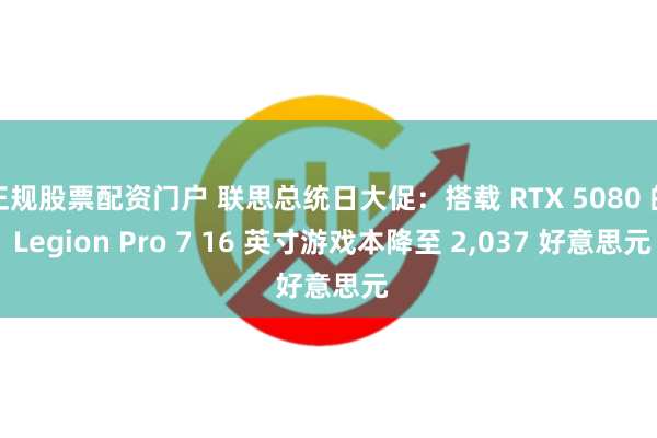正规股票配资门户 联思总统日大促：搭载 RTX 5080 的 Legion Pro 7 16 英寸游戏本降至 2,037 好意思元