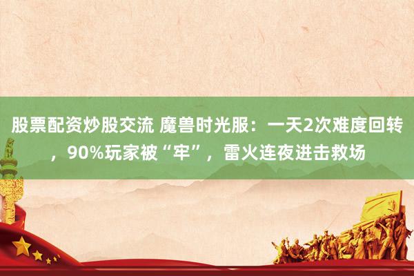 股票配资炒股交流 魔兽时光服：一天2次难度回转，90%玩家被“牢”，雷火连夜进击救场