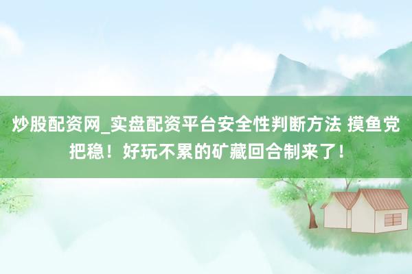 炒股配资网_实盘配资平台安全性判断方法 摸鱼党把稳！好玩不累的矿藏回合制来了！