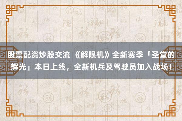 股票配资炒股交流 《解限机》全新赛季「圣堂的辉光」本日上线，全新机兵及驾驶员加入战场！