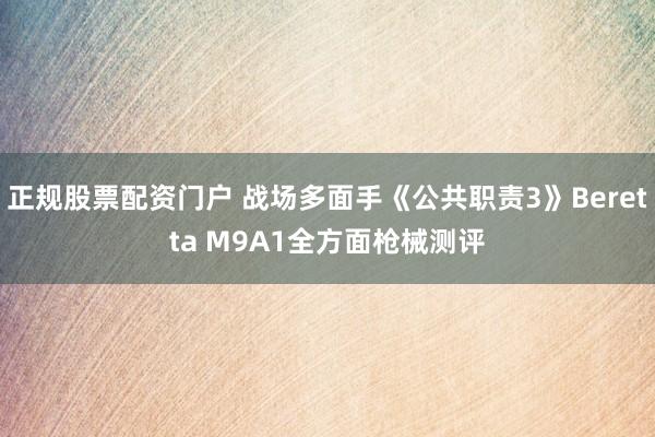 正规股票配资门户 战场多面手《公共职责3》Beretta M9A1全方面枪械测评