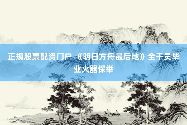 正规股票配资门户 《明日方舟最后地》全干员毕业火器保举