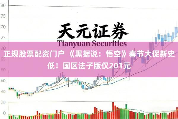 正规股票配资门户 《黑据说：悟空》春节大促新史低！国区法子版仅201元