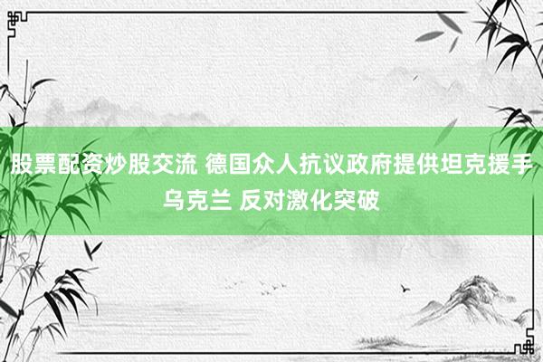 股票配资炒股交流 德国众人抗议政府提供坦克援手乌克兰 反对激化突破