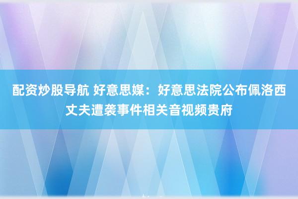 配资炒股导航 好意思媒：好意思法院公布佩洛西丈夫遭袭事件相关音视频贵府