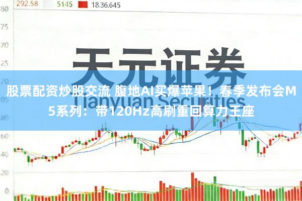股票配资炒股交流 腹地AI买爆苹果！春季发布会M5系列：带120Hz高刷重回算力王座