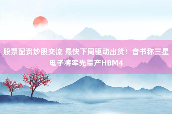 股票配资炒股交流 最快下周驱动出货！音书称三星电子将率先量产HBM4