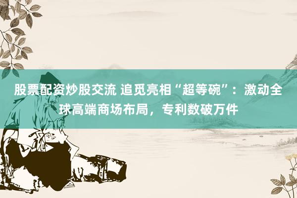 股票配资炒股交流 追觅亮相“超等碗”：激动全球高端商场布局，专利数破万件