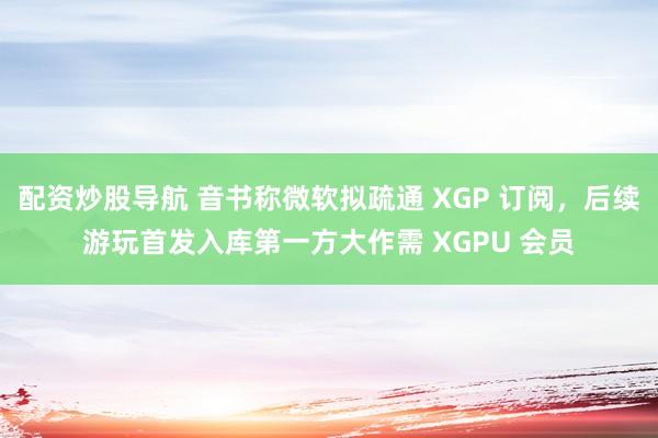 配资炒股导航 音书称微软拟疏通 XGP 订阅，后续游玩首发入库第一方大作需 XGPU 会员