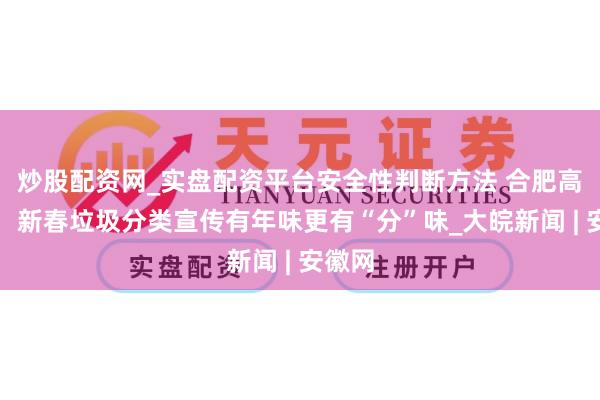 炒股配资网_实盘配资平台安全性判断方法 合肥高新区：新春垃圾分类宣传有年味更有“分”味_大皖新闻 | 安徽网