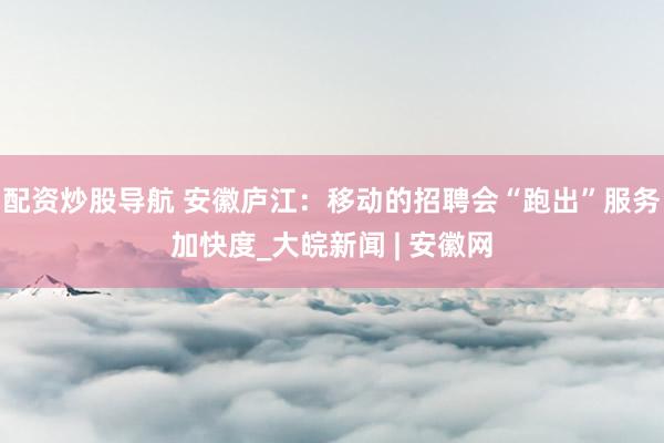 配资炒股导航 安徽庐江：移动的招聘会“跑出”服务加快度_大皖新闻 | 安徽网