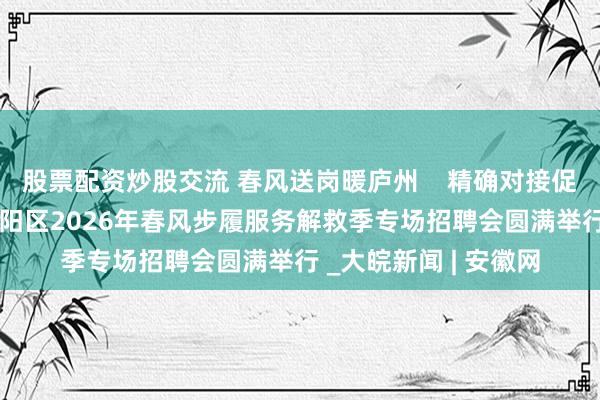 股票配资炒股交流 春风送岗暖庐州    精确对接促服务 ——合肥市暨庐阳区2026年春风步履服务解救季专场招聘会圆满举行 _大皖新闻 | 安徽网